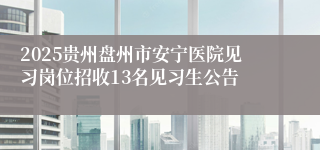 2025贵州盘州市安宁医院见习岗位招收13名见习生公告