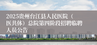 2025贵州台江县人民医院(医共体)总院第四阶段招聘临聘人员公告
