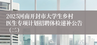 2025河南开封市大学生乡村医生专项计划招聘体检递补公告（二）