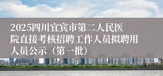 2025四川宜宾市第二人民医院直接考核招聘工作人员拟聘用人员公示（第一批）