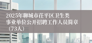 2025年聊城市茌平区卫生类事业单位公开招聘工作人员简章（73人）