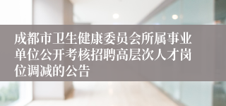 成都市卫生健康委员会所属事业单位公开考核招聘高层次人才岗位调减的公告