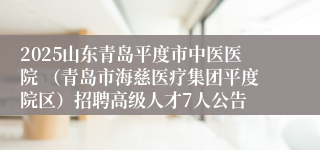 2025山东青岛平度市中医医院 （青岛市海慈医疗集团平度院区）招聘高级人才7人公告
