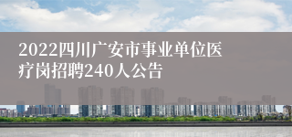 2022四川广安市事业单位医疗岗招聘240人公告