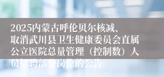 2025内蒙古呼伦贝尔核减、取消武川县卫生健康委员会直属公立医院总量管理(控制数)人员招聘部分岗位的公告
