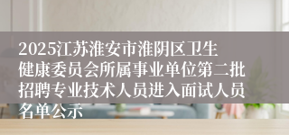 2025江苏淮安市淮阴区卫生健康委员会所属事业单位第二批招聘专业技术人员进入面试人员名单公示
