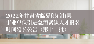 2022年甘肃省临夏积石山县事业单位引进急需紧缺人才报名时间延长公告（第十一批）