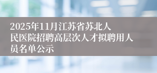 2025年11月江苏省苏北人民医院招聘高层次人才拟聘用人员名单公示