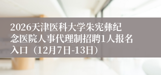 2026天津医科大学朱宪彝纪念医院人事代理制招聘1人报名入口(12月7日-13日)