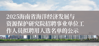 2025海南省海洋经济发展与资源保护研究院招聘事业单位工作人员拟聘用人选名单的公示