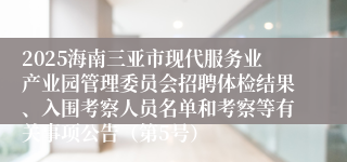 2025海南三亚市现代服务业产业园管理委员会招聘体检结果、入围考察人员名单和考察等有关事项公告(第5号)