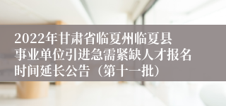 2022年甘肃省临夏州临夏县事业单位引进急需紧缺人才报名时间延长公告（第十一批）