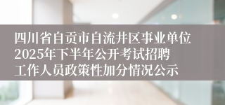 四川省自贡市自流井区事业单位2025年下半年公开考试招聘工作人员政策性加分情况公示