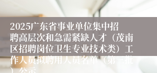 2025广东省事业单位集中招聘高层次和急需紧缺人才(茂南区招聘岗位卫生专业技术类)工作人员拟聘用人员名单(第三批)公示