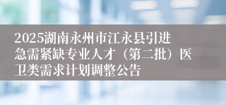 2025湖南永州市江永县引进急需紧缺专业人才（第二批）医卫类需求计划调整公告