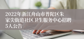 2022年浙江舟山市普陀区朱家尖街道社区卫生服务中心招聘5人公告