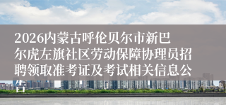 2026内蒙古呼伦贝尔市新巴尔虎左旗社区劳动保障协理员招聘领取准考证及考试相关信息公告