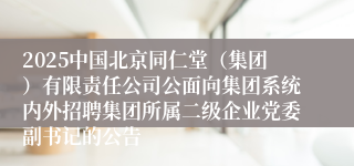 2025中国北京同仁堂（集团）有限责任公司公面向集团系统内外招聘集团所属二级企业党委副书记的公告