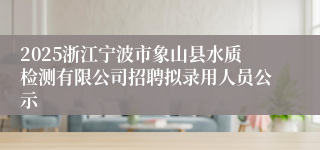 2025浙江宁波市象山县水质检测有限公司招聘拟录用人员公示