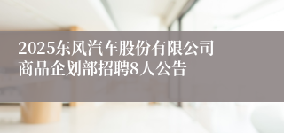 2025东风汽车股份有限公司商品企划部招聘8人公告