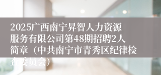 2025广西南宁昇智人力资源服务有限公司第48期招聘2人简章（中共南宁市青秀区纪律检查委员会）
