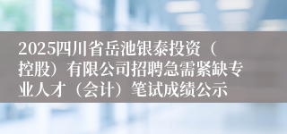 2025四川省岳池银泰投资(控股)有限公司招聘急需紧缺专业人才(会计)笔试成绩公示