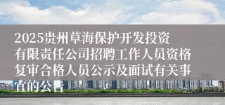 2025贵州草海保护开发投资有限责任公司招聘工作人员资格复审合格人员公示及面试有关事宜的公告