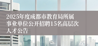 2025年度成都市教育局所属事业单位公开招聘15名高层次人才公告