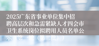 2025广东省事业单位集中招聘高层次和急需紧缺人才四会市卫生系统岗位拟聘用人员名单公示（第一轮（第二批））