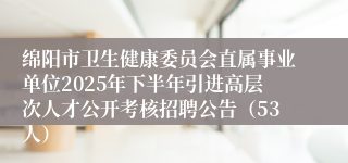 绵阳市卫生健康委员会直属事业单位2025年下半年引进高层次人才公开考核招聘公告(53人)