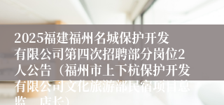 2025福建福州名城保护开发有限公司第四次招聘部分岗位2人公告（福州市上下杭保护开发有限公司文化旅游部民宿项目总监、店长）