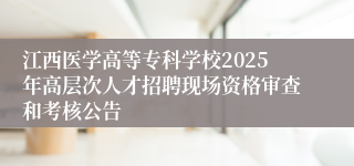 江西医学高等专科学校2025年高层次人才招聘现场资格审查和考核公告