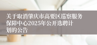 关于取消肇庆市高要区巡察服务保障中心2025年公开选聘计划的公告