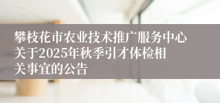攀枝花市农业技术推广服务中心关于2025年秋季引才体检相关事宜的公告