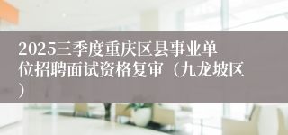 2025三季度重庆区县事业单位招聘面试资格复审（九龙坡区）