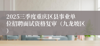 2025三季度重庆区县事业单位招聘面试资格复审（九龙坡区） 