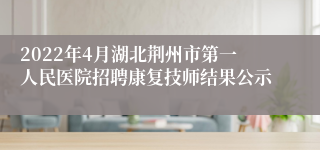 2022年4月湖北荆州市第一人民医院招聘康复技师结果公示