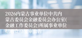 2026内蒙古事业单位中共内蒙古委员会金融委员会办公室(金融工作委员会)所属事业单位招聘资格复审公告