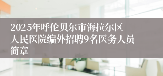 2025年呼伦贝尔市海拉尔区人民医院编外招聘9名医务人员简章