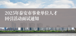2025年泰安市事业单位人才回引活动面试通知