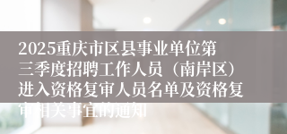 2025重庆市区县事业单位第三季度招聘工作人员(南岸区)进入资格复审人员名单及资格复审相关事宜的通知