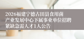 2026福建宁德古田县食用菌产业发展中心下属事业单位招聘紧缺急需人才1人公告