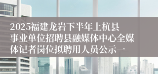 2025福建龙岩下半年上杭县事业单位招聘县融媒体中心全媒体记者岗位拟聘用人员公示一