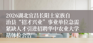 2026湖北宜昌长阳土家族自治县“招才兴业”事业单位急需紧缺人才引进招聘华中农业大学站体检公告