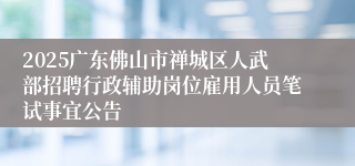 2025广东佛山市禅城区人武部招聘行政辅助岗位雇用人员笔试事宜公告