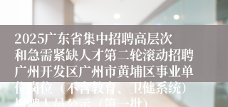 2025广东省集中招聘高层次和急需紧缺人才第二轮滚动招聘广州开发区广州市黄埔区事业单位岗位（不含教育、卫健系统）拟聘人员公示（第一批）