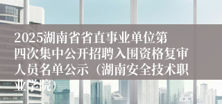 2025湖南省省直事业单位第四次集中公开招聘入围资格复审人员名单公示(湖南安全技术职业学院)