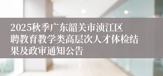 2025秋季广东韶关市浈江区聘教育教学类高层次人才体检结果及政审通知公告