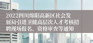 2022四川绵阳高新区社会发展局引进卫健高层次人才考核招聘现场报名、资格审查等通知