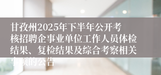 甘孜州2025年下半年公开考核招聘企事业单位工作人员体检结果、复检结果及综合考察相关事项的公告